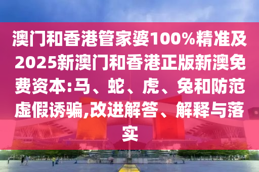 澳門和香港管家婆100%精準及2025新澳門和香港正版新澳免費資本:馬、蛇、虎、兔和防范虛假誘騙,改進解答、解釋與落實