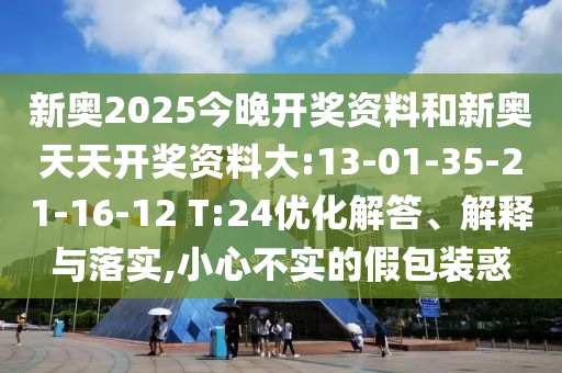新奧2025今晚開獎資料和新奧天天開獎資料大:13-01-35-21-16-12 T:24優化解答、解釋與落實,小心不實的假包裝惑