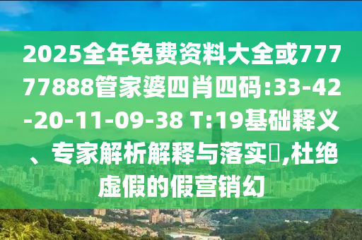 2025全年免費資料大全或77777888管家婆四肖四碼:33-42-20-11-09-38 T:19基礎釋義、專家解析解釋與落實?,杜絕虛假的假營銷幻
