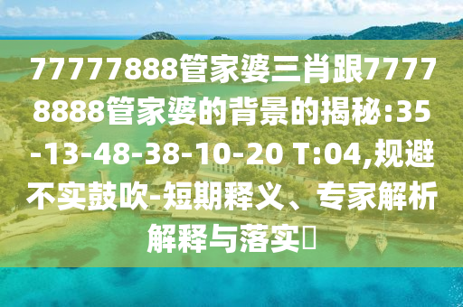 77777888管家婆三肖跟77778888管家婆的背景的揭秘:35-13-48-38-10-20 T:04,規避不實鼓吹-短期釋義、專家解析解釋與落實?