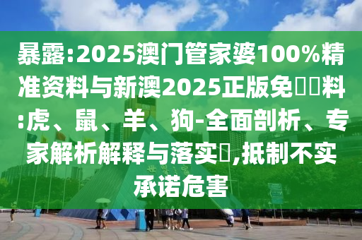 暴露:2025澳門管家婆100%精準資料與新澳2025正版免費資料:虎、鼠、羊、狗-全面剖析、專家解析解釋與落實?,抵制不實承諾危害