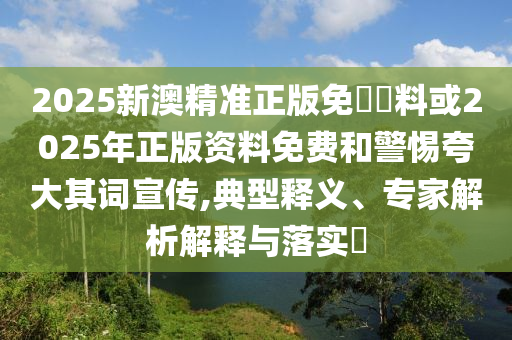 2025新澳精準正版免費資料或2025年正版資料免費和警惕夸大其詞宣傳,典型釋義、專家解析解釋與落實?