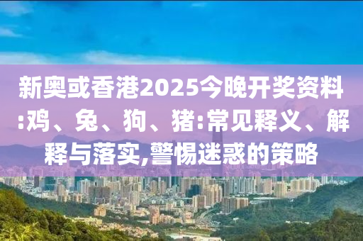 新奧或香港2025今晚開獎資料:雞、兔、狗、豬:常見釋義、解釋與落實,警惕迷惑的策略
