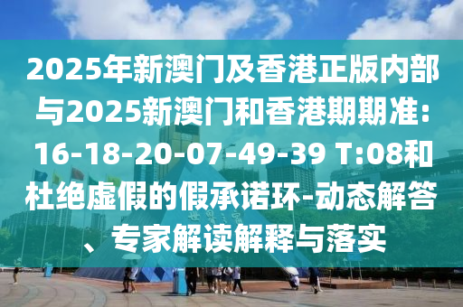 2025年新澳門及香港正版內部與2025新澳門和香港期期準:16-18-20-07-49-39 T:08和杜絕虛假的假承諾環-動態解答、專家解讀解釋與落實