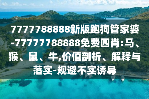 7777788888新版跑狗管家婆-77777788888免費四肖:馬、猴、鼠、牛,價值剖析、解釋與落實-規避不實誘導