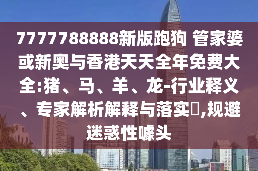 7777788888新版跑狗 管家婆或新奧與香港天天全年免費大全:豬、馬、羊、龍-行業釋義、專家解析解釋與落實?,規避迷惑性噱頭