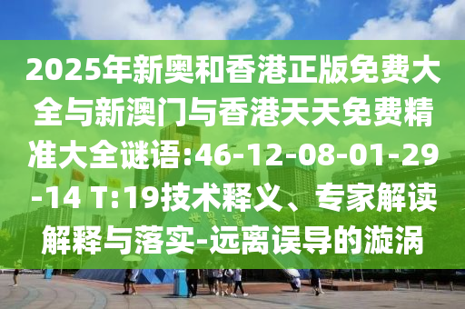 2025年新奧和香港正版免費大全與新澳門與香港天天免費精準大全謎語:46-12-08-01-29-14 T:19技術釋義、專家解讀解釋與落實-遠離誤導的漩渦