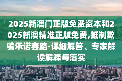2025新澳門正版免費資本和2025新澳精準正版免費,抵制欺騙承諾套路-詳細解答、專家解讀解釋與落實