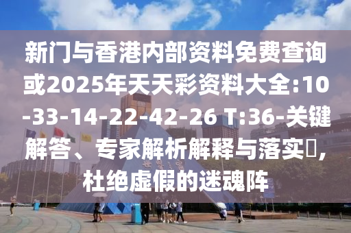 新門與香港內部資料免費查詢或2025年天天彩資料大全:10-33-14-22-42-26 T:36-關鍵解答、專家解析解釋與落實?,杜絕虛假的迷魂陣