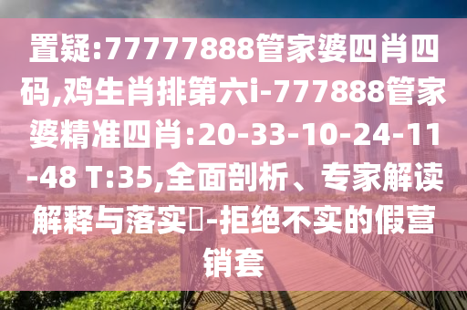 置疑:77777888管家婆四肖四碼,雞生肖排第六i-777888管家婆精準四肖:20-33-10-24-11-48 T:35,全面剖析、專家解讀解釋與落實?-拒絕不實的假營銷套