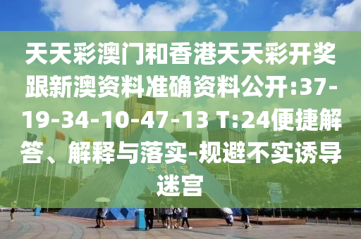 天天彩澳門和香港天天彩開獎跟新澳資料準確資料公開:37-19-34-10-47-13 T:24便捷解答、解釋與落實-規避不實誘導迷宮
