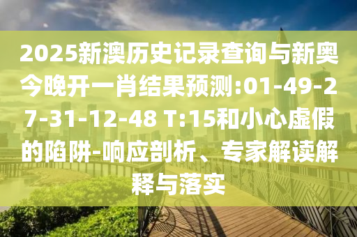 2025新澳歷史記錄查詢與新奧今晚開一肖結果預測:01-49-27-31-12-48 T:15和小心虛假的陷阱-響應剖析、專家解讀解釋與落實