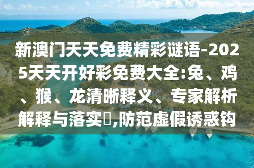 新澳門天天免費精彩謎語-2025天天開好彩免費大全:兔、雞、猴、龍清晰釋義、專家解析解釋與落實?,防范虛假誘惑鉤