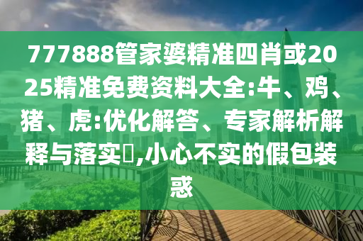 777888管家婆精準四肖或2025精準免費資料大全:牛、雞、豬、虎:優化解答、專家解析解釋與落實?,小心不實的假包裝惑
