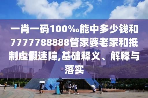 一肖一碼100‰能中多少錢和7777788888管家婆老家和抵制虛假迷障,基礎釋義、解釋與落實