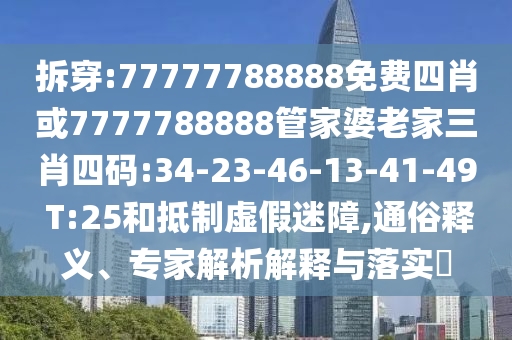 拆穿:77777788888免費四肖或7777788888管家婆老家三肖四碼:34-23-46-13-41-49 T:25和抵制虛假迷障,通俗釋義、專家解析解釋與落實?