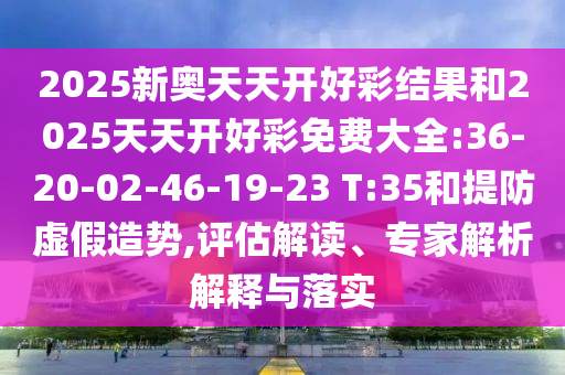 2025新奧天天開好彩結果和2025天天開好彩免費大全:36-20-02-46-19-23 T:35和提防虛假造勢,評估解讀、專家解析解釋與落實