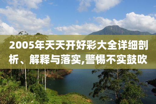 2005年天天開好彩大全詳細剖析、解釋與落實,警惕不實鼓吹