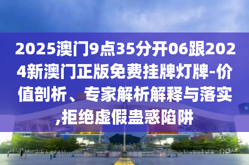 2025澳門9點35分開06跟2024新澳門正版免費掛牌燈牌-價值剖析、專家解析解釋與落實,拒絕虛假蠱惑陷阱