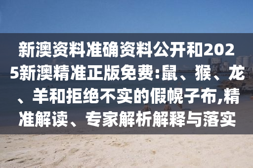 新澳資料準確資料公開和2025新澳精準正版免費:鼠、猴、龍、羊和拒絕不實的假幌子布,精準解讀、專家解析解釋與落實