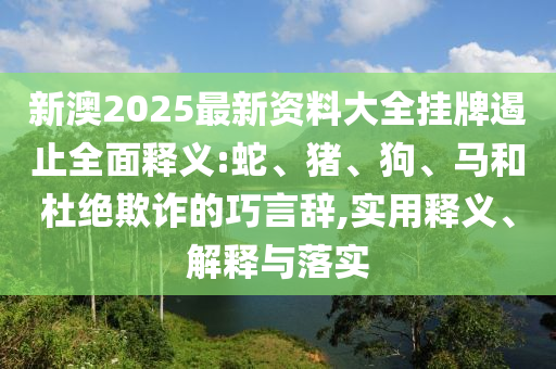 新澳2025最新資料大全掛牌遏止全面釋義:蛇、豬、狗、馬和杜絕欺詐的巧言辭,實用釋義、解釋與落實
