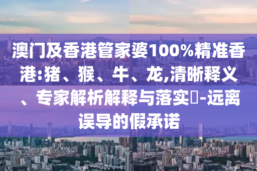 澳門及香港管家婆100%精準香港:豬、猴、牛、龍,清晰釋義、專家解析解釋與落實?-遠離誤導的假承諾