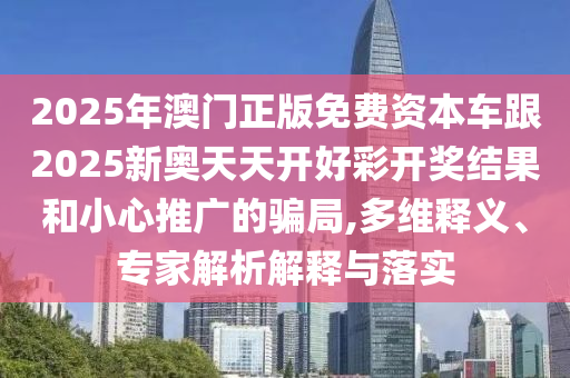 2025年澳門正版免費資本車跟2025新奧天天開好彩開獎結果和小心推廣的騙局,多維釋義、專家解析解釋與落實