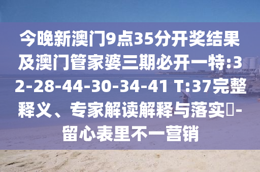 今晚新澳門9點35分開獎結果及澳門管家婆三期必開一特:32-28-44-30-34-41 T:37完整釋義、專家解讀解釋與落實?-留心表里不一營銷