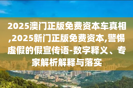2025澳門正版免費資本車真相,2025新門正版免費資本,警惕虛假的假宣傳語-數字釋義、專家解析解釋與落實