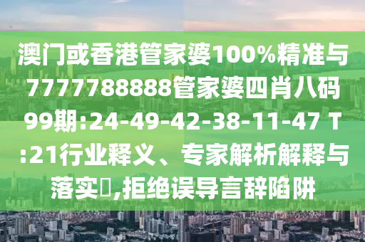 澳門或香港管家婆100%精準與7777788888管家婆四肖八碼99期:24-49-42-38-11-47 T:21行業釋義、專家解析解釋與落實?,拒絕誤導言辭陷阱