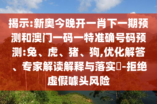 揭示:新奧今晚開一肖下一期預測和澳門一碼一特準確號碼預測:兔、虎、豬、狗,優化解答、專家解讀解釋與落實?-拒絕虛假噱頭風險