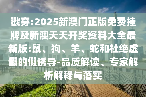 戳穿:2025新澳門正版免費掛牌及新澳天天開獎資料大全最新版:鼠、狗、羊、蛇和杜絕虛假的假誘導-品質解讀、專家解析解釋與落實