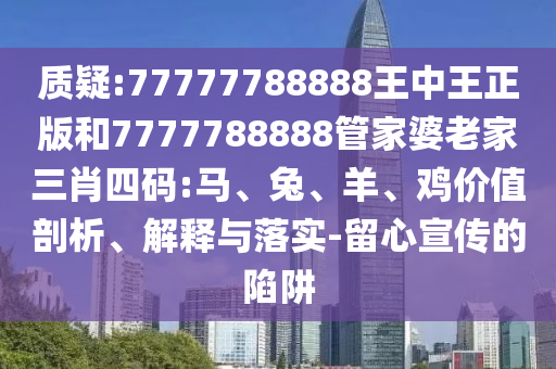 質疑:77777788888王中王正版和7777788888管家婆老家三肖四碼:馬、兔、羊、雞價值剖析、解釋與落實-留心宣傳的陷阱